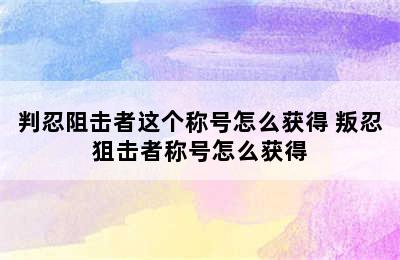 判忍阻击者这个称号怎么获得 叛忍狙击者称号怎么获得